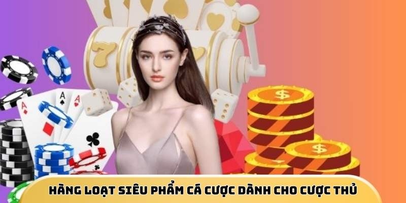 Hàng loạt siêu phẩm cá cược dành cho cược thủ