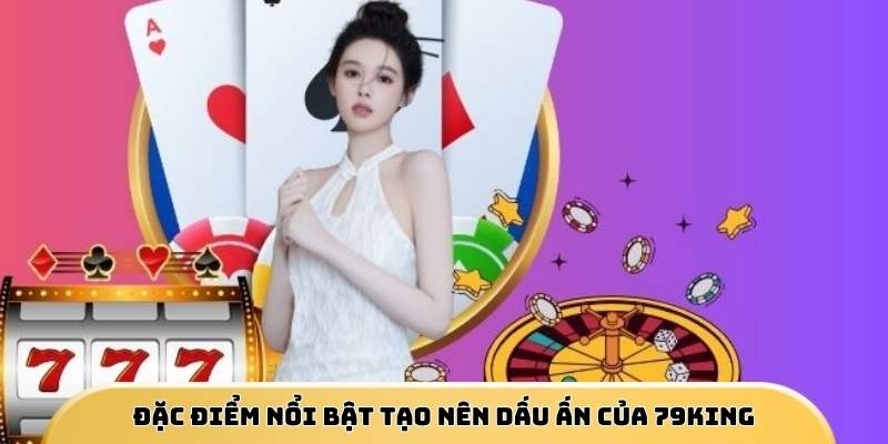 Đặc điểm nổi bật tạo nên dấu ấn của 79King